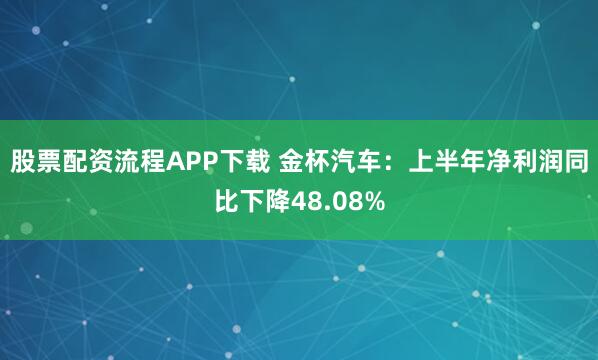 股票配资流程APP下载 金杯汽车：上半年净利润同比下降48.08%