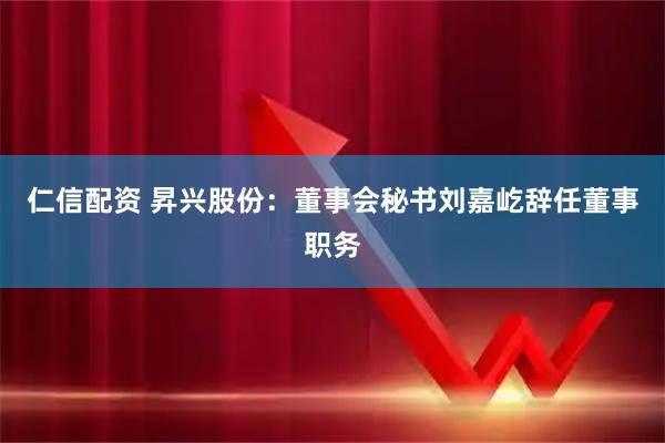 仁信配资 昇兴股份：董事会秘书刘嘉屹辞任董事职务