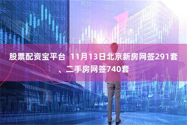 股票配资宝平台  11月13日北京新房网签291套、二手房网签740套