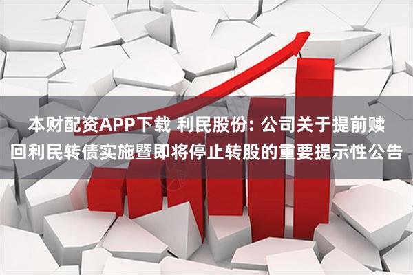 本财配资APP下载 利民股份: 公司关于提前赎回利民转债实施暨即将停止转股的重要提示性公告