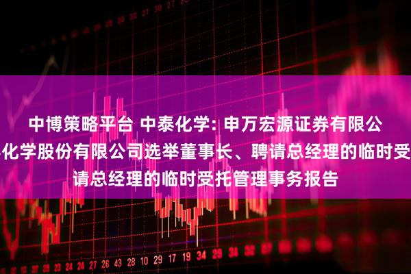 中博策略平台 中泰化学: 申万宏源证券有限公司关于新疆中泰化学股份有限公司选举董事长、聘请总经理的临时受托管理事务报告